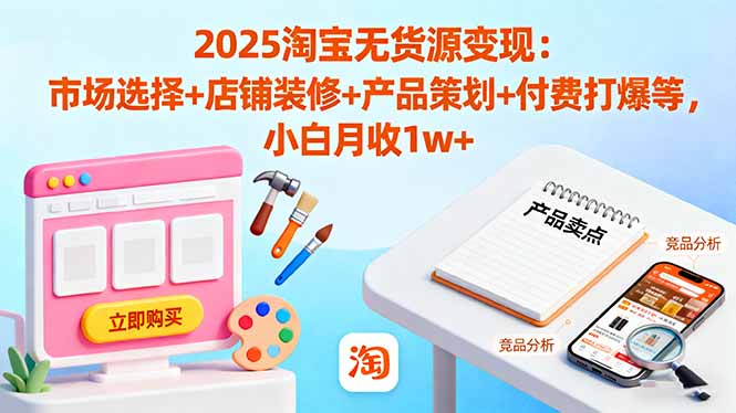 2025淘宝无货源变现：市场选择+店铺装修+产品策划+付费打爆等 小白月收1w+-董叔项目网