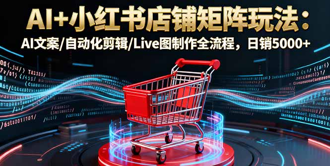 AI+小红书店铺矩阵玩法:AI文案/自动化剪辑/Live图制作全流程,日销5000+-董叔项目网