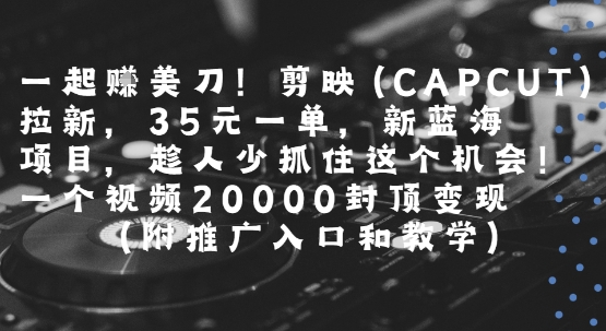 一起挣美刀!剪映(CAPCUT)拉新，35米一单，新蓝海项目，一个视频2w封顶变现(附推广入口和教学)-董叔项目网