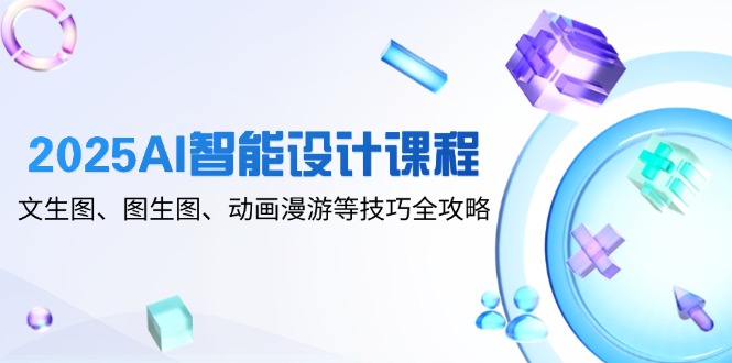 2025AI智能设计课程，文生图、图生图、动画漫游等技巧全攻略-董叔项目网