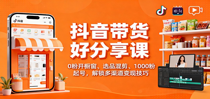 抖音带货好物分享课:0粉开橱窗、选品混剪、1000粉起号,解锁多渠道变现技巧-董叔项目网