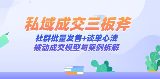私域成交三板斧：社群批量发售+谈单心法，被动成交模型与案例拆解-董叔项目网