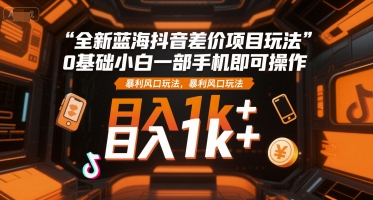 全新蓝海抖音差价项目玩法,0基础小白一部手机即可操作,暴利风口玩法,日入1k+【揭秘】-董叔项目网