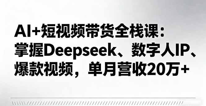 AI+短视频带货全栈课：掌握Deepseek、数字人IP、爆款视频，单月营收20万+-董叔项目网