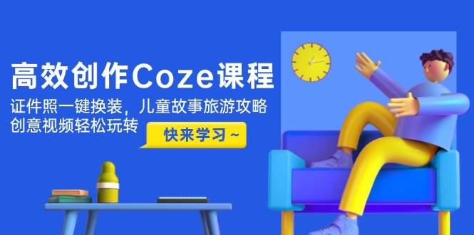 高效创作Coze课程,证件照一键换装,儿童故事旅游攻略,创意视频轻松玩转-董叔项目网