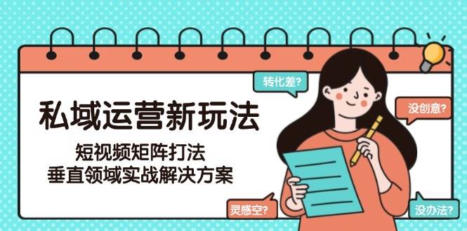 私域运营新玩法，短视频矩阵打法，垂直领域实战解决方案(更新6月)-董叔项目网