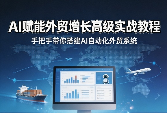 AI赋能外贸增长高级实战教程,手把手带你搭建AI自动化外贸系统-董叔项目网