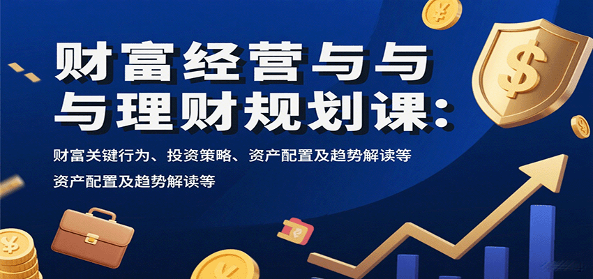财富经营与理财规划课：财富关键行为、投资策略、资产配置及趋势解读等-董叔项目网