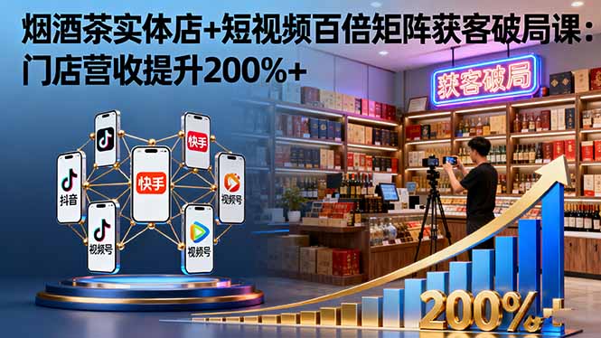 烟酒茶实体店+短视频百倍矩阵获客破局课：门店营收提升200%+-董叔项目网