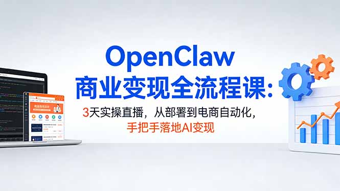 OpenClaw商业变现全流程课：3天实操直播，从部署到电商自动化，手把手落地AI变现-董叔项目网