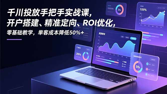 千川投放手把手实战课，开户搭建、精准定向、ROI优化，零基础教学，单客成本降低50%+-董叔项目网