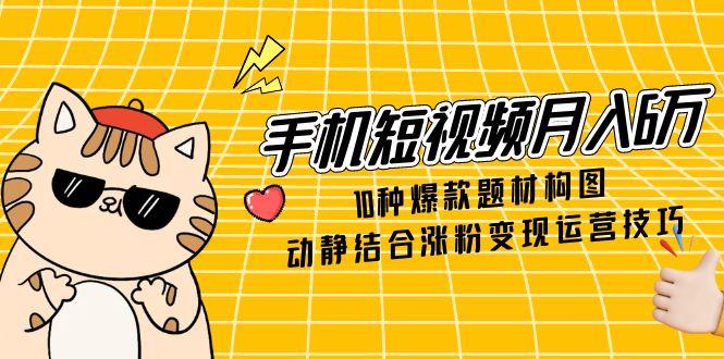 手机短视频月入6万，10种爆款题材构图，动静结合涨粉变现运营技巧-董叔项目网