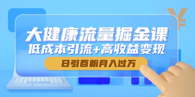 大健康流量掘金课，低成本引流+高收益变现，日引百粉月入过万-董叔项目网