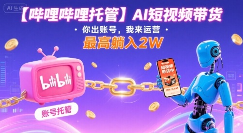 【哔哩哔哩托管】AI短视频带货,你出账号,我来运营,最高躺入2W【揭秘】-董叔项目网