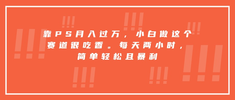 靠PS月入过万，小白做这个赛道很吃香。每天两小时，简单轻松且暴利-董叔项目网