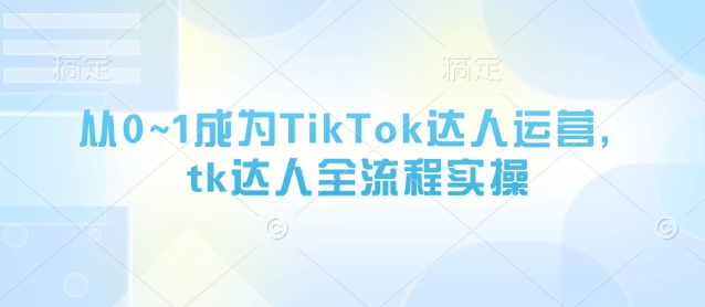 从0~1成为TikTok达人运营，tk达人全流程实操-董叔项目网