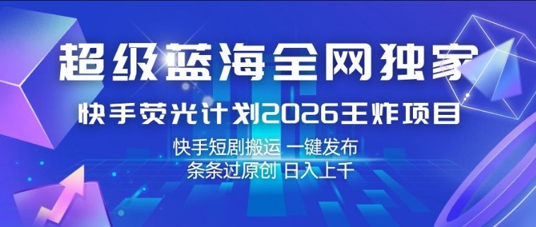 超级蓝海全网独家,快手荧光计划2026王炸项目,日入1k+,快手短剧搬运,一键发布,条条过原创【揭秘】-董叔项目网
