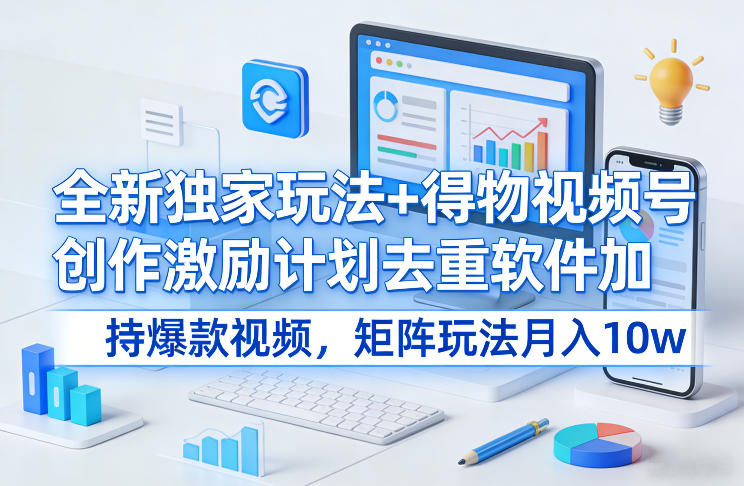 全新独家玩法+得物视频号创作激励计划去重软件加持爆款视频，矩阵玩法月入10w+【揭秘】-董叔项目网