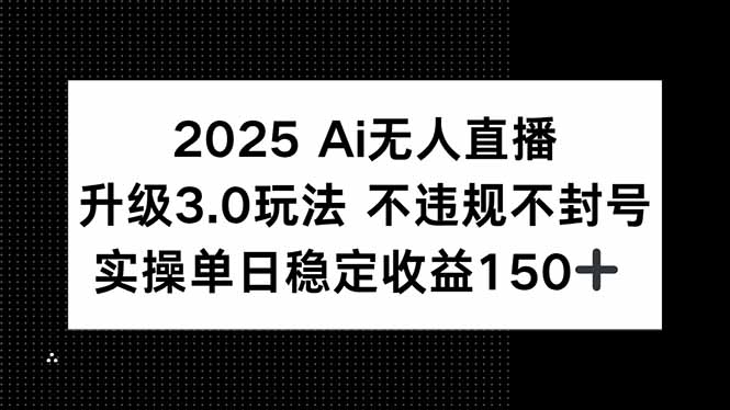 2025 AI无人直播升级3.0玩法,不违规 不封号,单日稳定收益150+-董叔项目网
