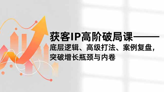 获客IP高阶破局课,底层逻辑、高级打法、案例复盘,突破增长瓶颈与内卷-董叔项目网