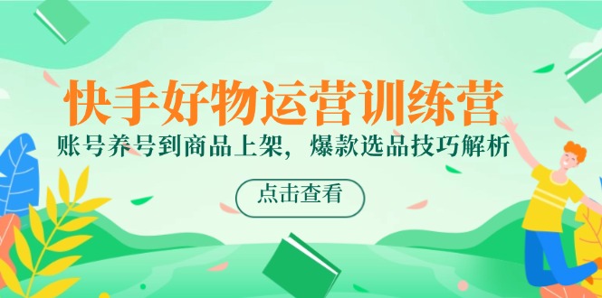 快手好物运营训练营，账号养号到商品上架，爆款选品技巧解析-董叔项目网