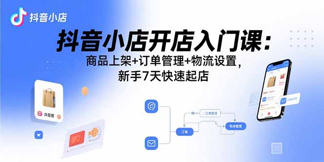 抖音小店开店入门课：商品上架+订单管理+物流设置，新手7天快速起店-董叔项目网