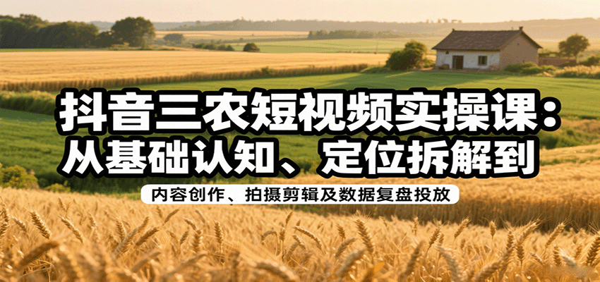 抖音三农短视频实操课：从基础认知、定位拆解到内容创作、拍摄剪辑及数据复盘投放-董叔项目网