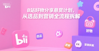 B站好物分享悬赏计划，从选品到营销全流程拆解-董叔项目网