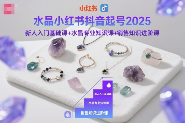 水晶小红书抖音起号2025，新人入门基础课+水晶专业知识课+销售知识进阶课-董叔项目网
