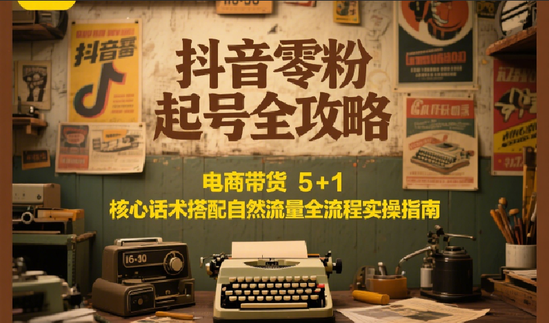 抖音零粉起号全攻略：电商带货 5+1 核心话术搭配自然流量全流程实操指南-董叔项目网