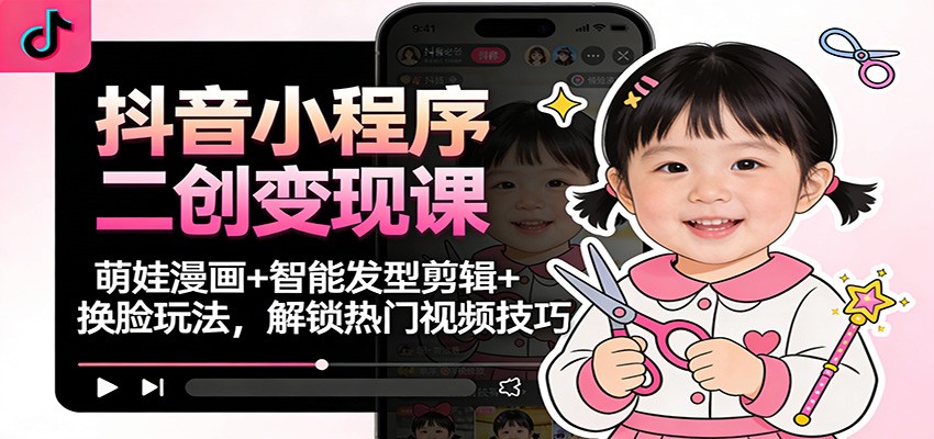 抖音小程序二创变现课:萌娃漫画+智能发型剪辑+换脸玩法,解锁热门视频技巧-董叔项目网