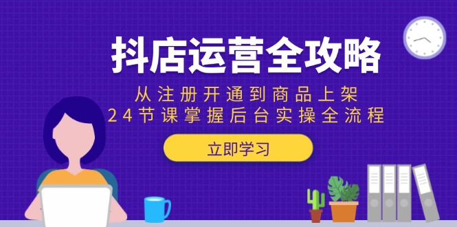 抖店运营全攻略：从注册开通到商品上架，24节课掌握后台实操全流程-董叔项目网