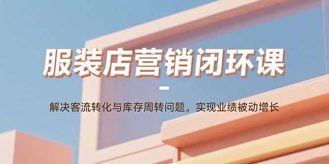 服装店营销闭环课：解决客流转化与库存周转问题。实现业绩被动增长-董叔项目网