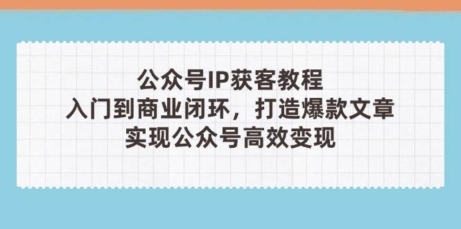 公众号IP获客教程(第3期)，从入门到商业闭环，打造爆款文章，实现公众号高效变现-董叔项目网