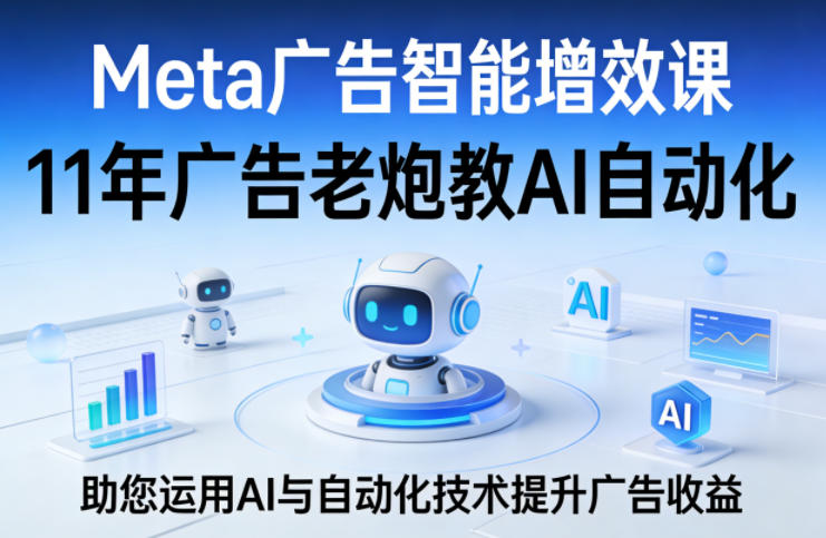 Meta广告智能增效课，11年广告老炮教AI自动化，助您运用AI与自动化技术提升广告收益-董叔项目网