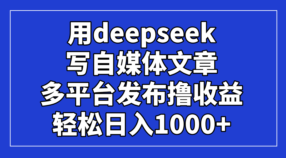 用deepseek写自媒体文章，多平台发布撸收益，轻松日入1000+！-董叔项目网