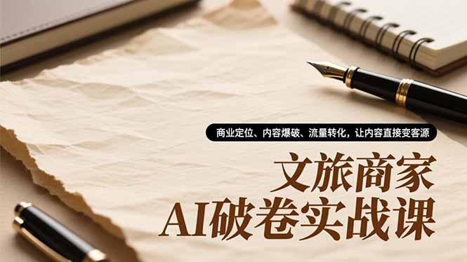 文旅商家AI破卷实战课，商业定位、内容爆破、流量转化，让内容直接变客源-董叔项目网
