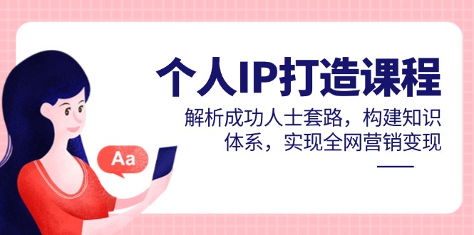 个人IP打造课程，解析成功人士套路，构建知识体系，实现全网营销变现-董叔项目网