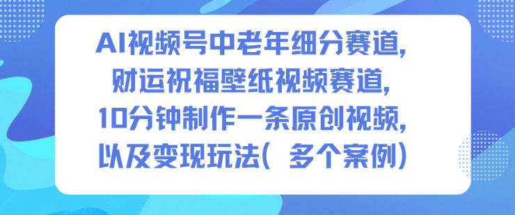AI视频号中老年细分赛道，财运祝福壁纸视频赛道，10分钟制作一条原创视频，以及变现玩法-董叔项目网
