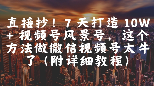 直接抄！7 天打造 10W + 视频号风景号，这个方法做微信视频号太牛了(附详细教程)-董叔项目网
