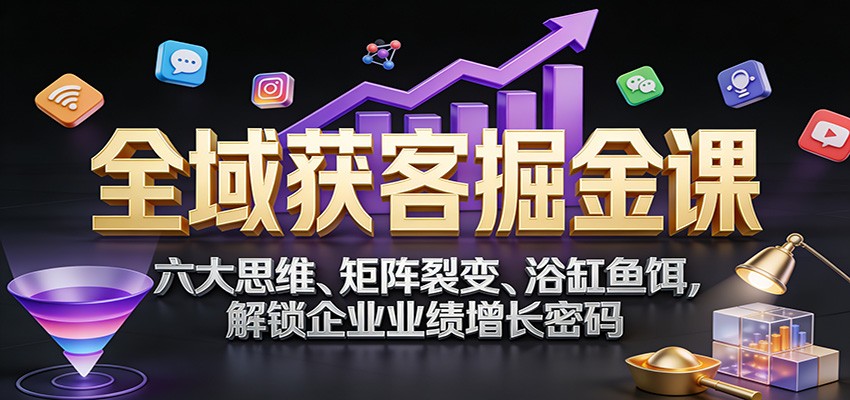 全域获客掘金课:六大思维、矩阵裂变、浴缸鱼饵,解锁企业业绩增长密码-董叔项目网