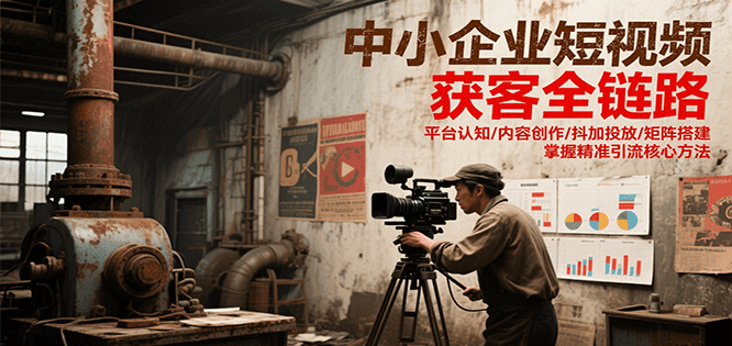 中小企业短视频获客全链路，平台认知/内容创作/抖加投放/矩阵搭建，精准引流核心方法-董叔项目网