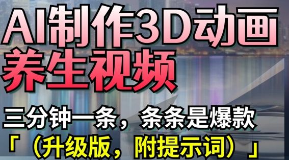 AI制作3D动画养生视频,三分钟一条,条条是爆款(升级版,附提示词)-董叔项目网