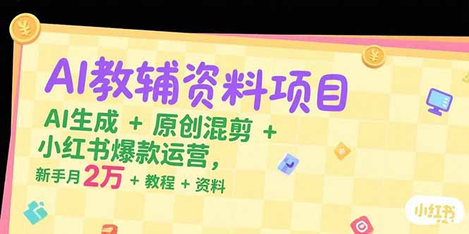 AI教辅资料项目，AI生成+原创混剪+小红书爆款运营，新手月入2万+教程+资料-董叔项目网
