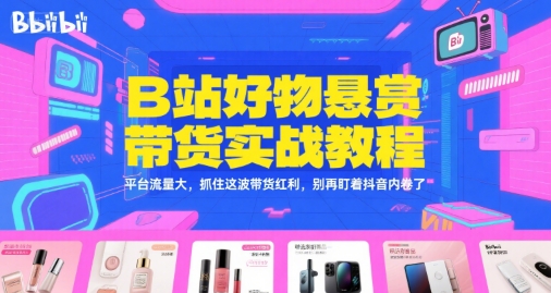 B站好物悬赏带货实战教程，平台流量大，抓住这波带货红利，别再盯着抖音内卷了-董叔项目网