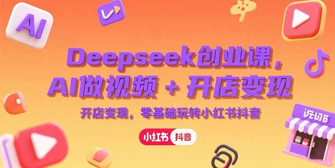 Deepseek创业课，AI做视频+开店变现，零基础玩转小红书抖音-董叔项目网