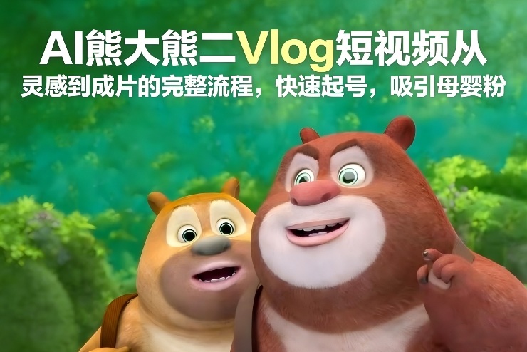 AI熊大熊二Vlog短视频从灵感到成片的完整流程,快速起号,吸引母婴粉-董叔项目网