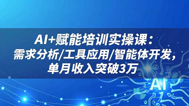 AI+赋能培训实操课：需求分析/工具应用/智能体开发，单月收入突破3万-董叔项目网