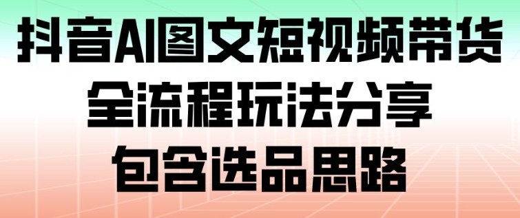抖音AI图文短视频带货,全流程玩法分享,包含选品思路-董叔项目网