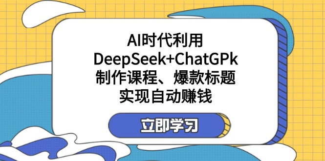 某付费文:AI时代利用DeepSeek+ChatGPk制作课程、爆款标题,实现自动赚钱-董叔项目网